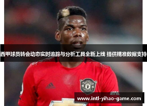 西甲球员转会动态实时追踪与分析工具全新上线 提供精准数据支持 西甲球员转会动态实时追踪与分析工具全新上线 提供精准数据支持