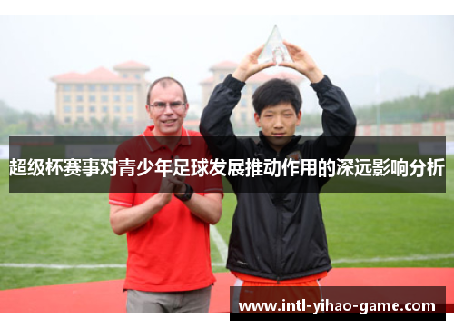 超级杯赛事对青少年足球发展推动作用的深远影响分析